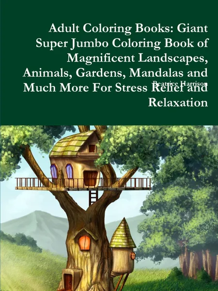 Обложка книги Adult Coloring Books. Giant Super Jumbo Coloring Book of Magnificent Landscapes, Animals, Gardens, Mandalas and Much More For Stress Relief and Relaxation, Beatrice Harrison