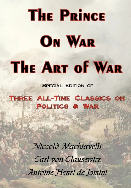 Обложка книги The Prince, on War & the Art of War - Three All-Time Classics on Politics & War, Carl Von Clausewitz, Antoine Henri Jomini, Niccolo Machiavelli