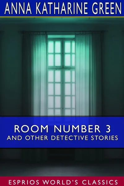 Обложка книги Room Number 3 and Other Detective Stories (Esprios Classics), Anna Katharine Green