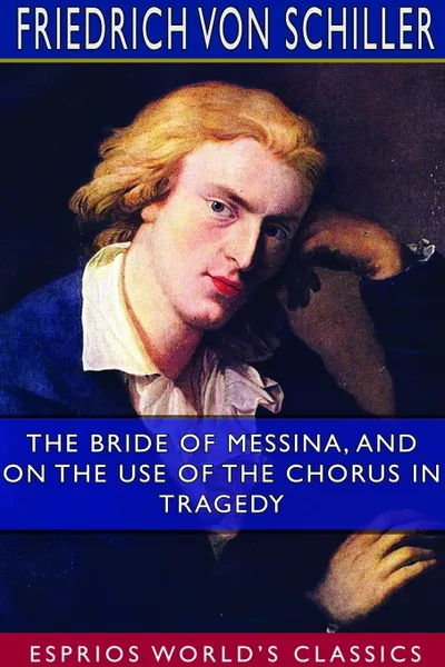 Обложка книги The Bride of Messina, and On the Use of the Chorus in Tragedy (Esprios Classics), Friedrich von Schiller