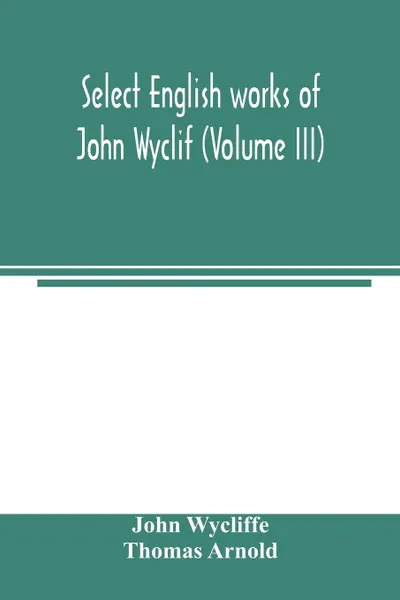 Обложка книги Select English works of John Wyclif (Volume III), John Wycliffe, Thomas Arnold