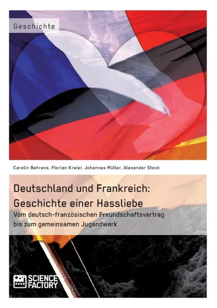 Обложка книги Deutschland und Frankreich. Geschichte einer Hassliebe:Vom deutsch-franzosischen Freundschaftsvertrag bis zum gemeinsamen Jugendwerk, Alexander Stock, Johannes Müller, Carolin Behrens