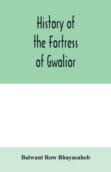 Обложка книги History of the Fortress of Gwalior, Balwant Row Bhayasaheb