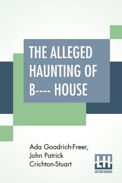 Обложка книги The Alleged Haunting Of B---- House. Including A Journal Edited By A. Goodrich-Freer (Miss X) And John, Marquess Of Bute, Ada Goodrich-Freer, John Patrick Crichton-Stuart