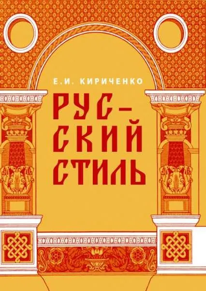 Обложка книги Русский стиль. Поиски выражения национальной самобытности. Народность и национальность. Традиции древнерусского и народного искусства в русском искусстве XVIII – начала XX века. – 2-е изд., испр. и доп., Кириченко Е.И.