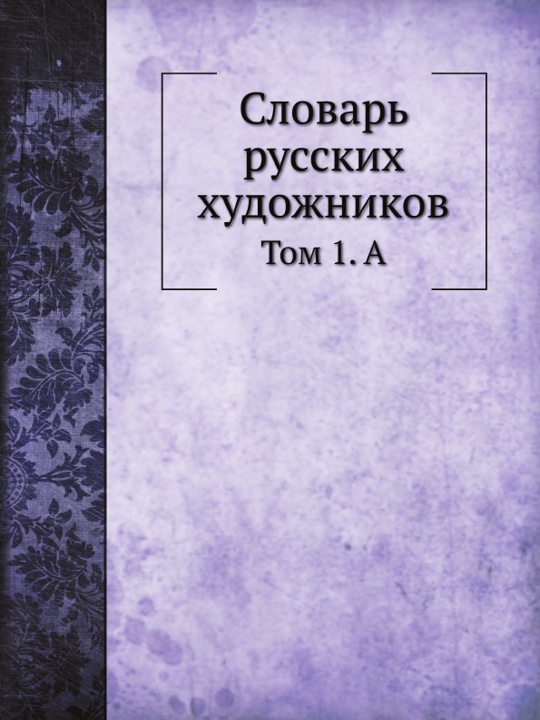 Словарь русских художников. Том 1. А