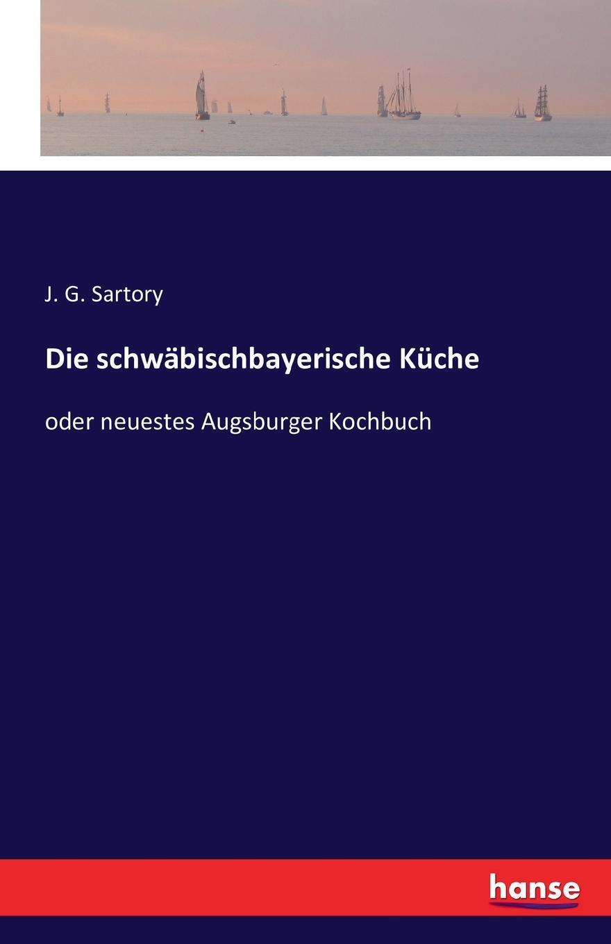 Die schwabischbayerische Kuche. J. G. Sartory Die schwabischbayerische Kuche. J. G. Sartory