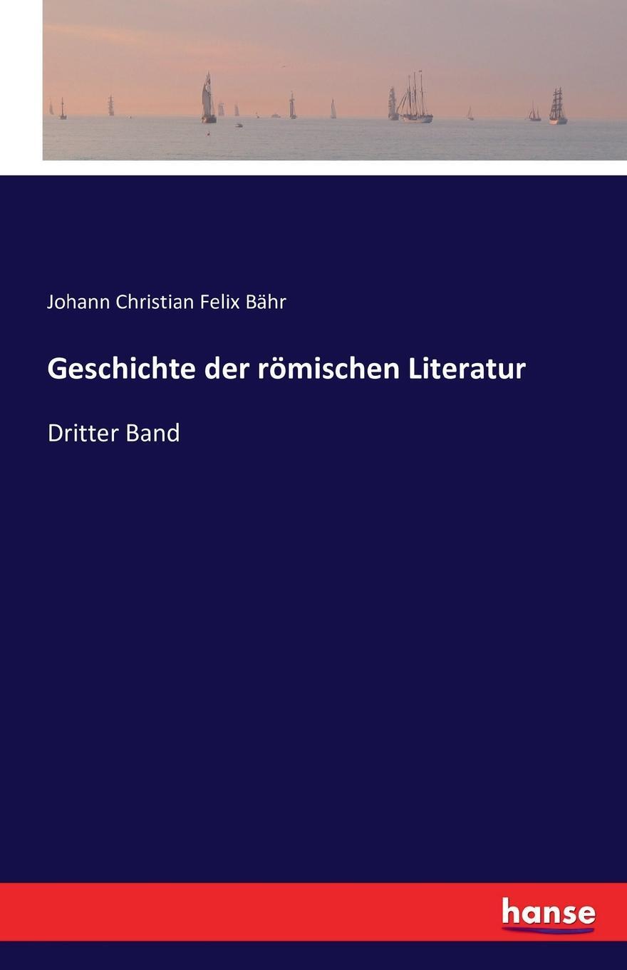 Geschichte der romischen Literatur. Johann Christian Felix B?hr Geschichte der romischen Literatur. Johann Christian Felix B?hr