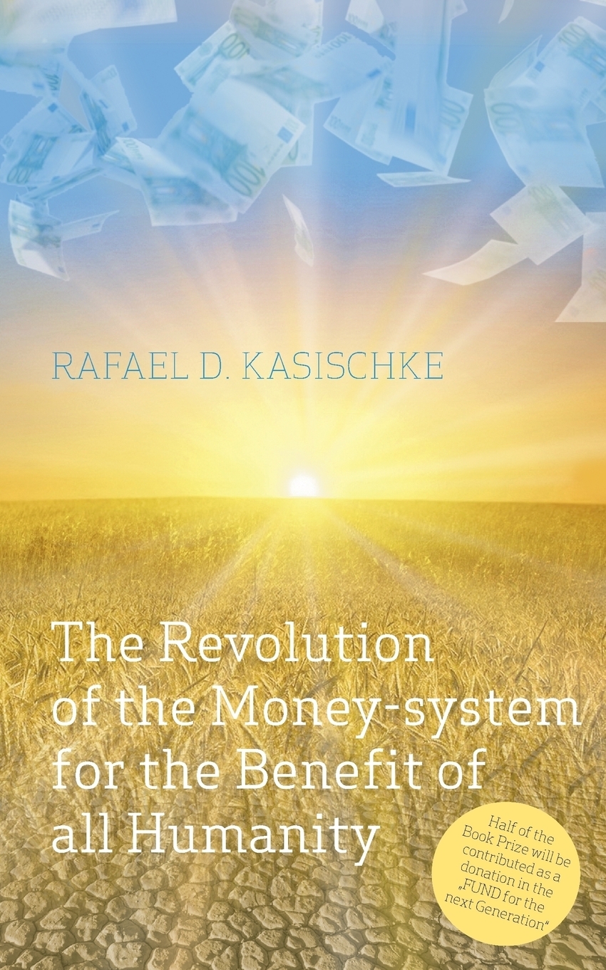 The Revolution of the Money-system for the Benefit of all humanity. Rafael D. Kasischke The Revolution of the Money-system for the Benefit of all humanity. Rafael D. Kasischke