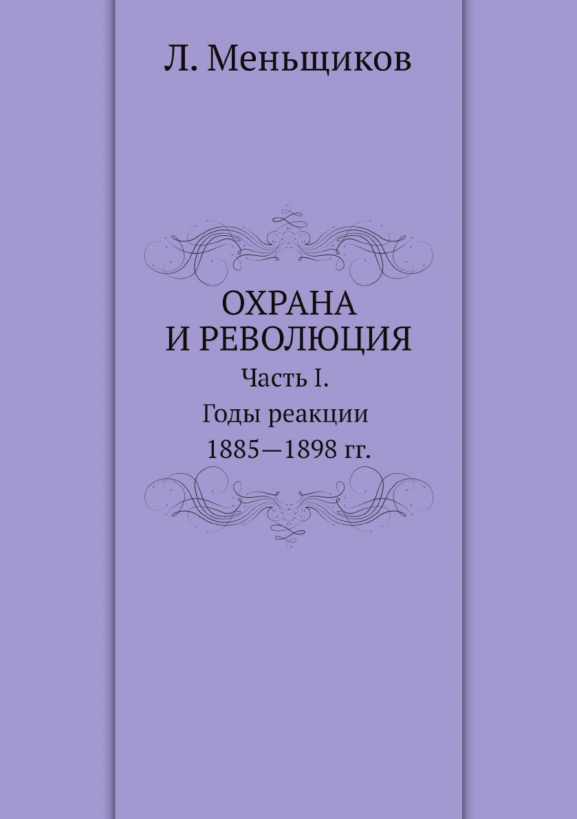 Охрана и революция. К истории тайных политических организаций, существовавших во времена самодержавия. Часть I. Годы реакции 1885-1898 гг.