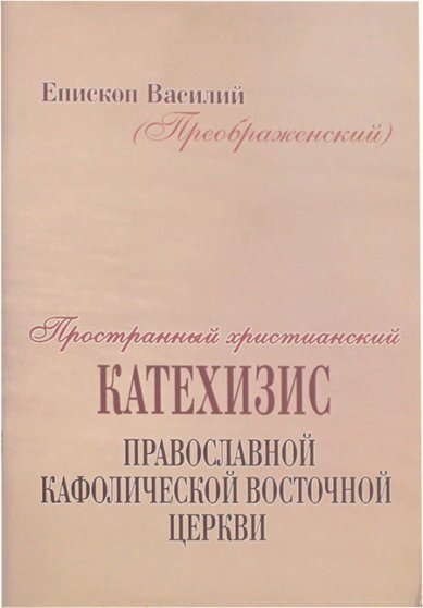 Пространный христианский катехизис Православной Кафолической Восточной Церкви. Епископ Василий (Преображенский)