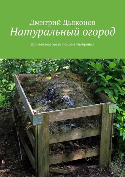 Натуральный огород. Применяем органические удобрения | Дьяконов Дмитрий | Электронная книга