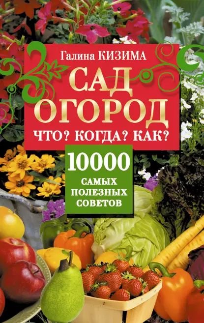 Сад и огород. Что? Когда? Как? 10000 самых полезных советов | Кизима Галина Александровна | Электронная книга