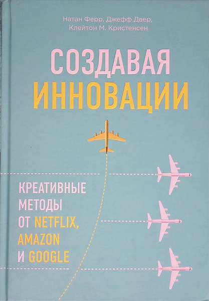 Создавая инновации. Креативные методы от Netflix, Amazon и Google ...