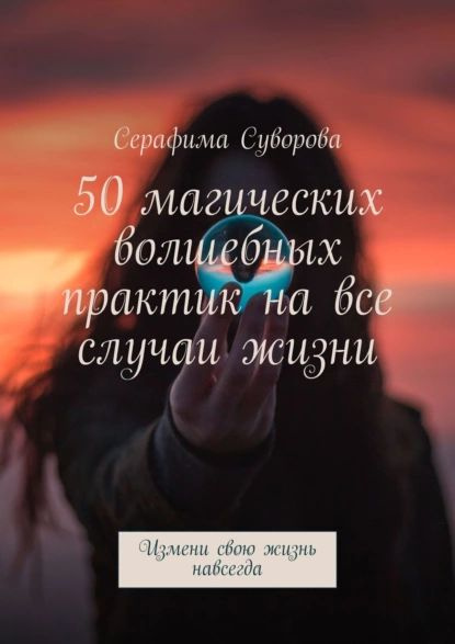 50 магических волшебных практик на все случаи жизни. Измени свою жизнь ...