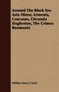 Around The Black Sea Asia Minor, Armenia, Caucasus, Circassia Daghestan, The Crimea Roumania - William Eleroy Curtis