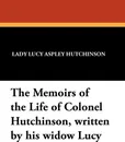 The Memoirs of the Life of Colonel Hutchinson, Written by His Widow Lucy - Lady Lucy Aspley Hutchinson