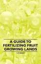 A Guide to Fertilizing Fruit Growing Lands - L. H. Bailey