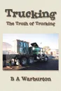 Trucking. The Truth of Trucking - B A Warburton