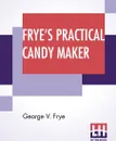 Frye's Practical Candy Maker. Comprising Practical Receipts For The Manufacture Of Fine 