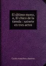 El ultimo mono, o, El chico de la tienda : sainete en tres actos - Carlos Arniches y Barrera