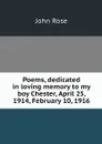 Poems, dedicated in loving memory to my boy Chester, April 25, 1914, February 10, 1916 - John Rose