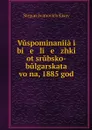 Vuspominaniia i bi   e   li   e   zhki ot srubsko-bulgarskata voina, 1885 god - Stepan Ivanovich Kisov