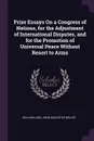 Prize Essays On a Congress of Nations, for the Adjustment of International Disputes, and for the Promotion of Universal Peace Without Resort to Arms - William Ladd, John Augustus Bolles