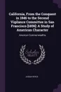 California, From the Conquest in 1846 to the Second Vigilance Committee in San Francisco .1856.. A Study of American Character: American Commonwealths - Josiah Royce