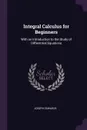Integral Calculus for Beginners. With an Introduction to the Study of Differential Equations - Joseph Edwards