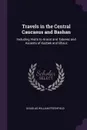 Travels in the Central Caucasus and Bashan. Including Visits to Ararat and Tabreez and Ascents of Kazbek and Elbruz - Douglas William Freshfield