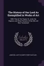 The History of Our Lord As Exemplified in Works of Art. With That of His Types; St. John the Baptist; and Other Persons of the Old and New Testament - Jameson, Lady Elizabeth Rigby Eastlake