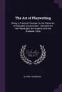 The Art of Playwriting. Being a Practical Treatise On the Elements of Dramatic Construction ; Intended for the Playwright, the Student, and the Dramatic Critic - Alfred Hennequin