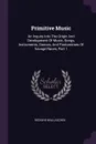 Primitive Music. An Inquiry Into The Origin And Development Of Music, Songs, Instruments, Dances, And Pantomimes Of Savage Races, Part 1 - Richard Wallaschek