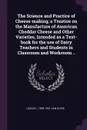 The Science and Practice of Cheese-making; a Treatise on the Manufacture of American Cheddar Cheese and Other Varieties, Intended as a Text-book for the use of Dairy Teachers and Students in Classroom and Workroom .. - Lucius L. 1859-1931 Van Slyke