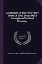 A Synopsis Of The First Three Books Of John Stuart Mill's Principles Of Political Economy - John Stuart Mill