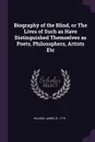 Biography of the Blind, or The Lives of Such as Have Distinguished Themselves as Poets, Philosophers, Artists Etc - James Wilson