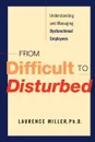 From Difficult to Disturbed. Understanding and Managing Dysfunctional Employees - Ph. D. Laurence Miller, Laurence Miller