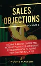 Sales Objections. Become a Master Closer and Increase Your Sales and Income by Learning How to Always Turn That No into a Yes Volume 2 - Income Mastery