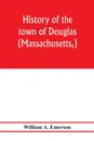 History of the town of Douglas, (Massachusetts,) from the earliest period to the close of 1878 - William A. Emerson