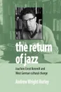 The Return of Jazz. Joachim-Ernst Berendt and West German Cultural Change - Andrew Wright Hurley