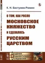 О том, как росло Московское княжество и сделалось Русским царством  - Бестужев-Рюмин К.Н.