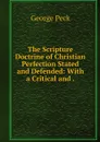 The Scripture Doctrine of Christian Perfection Stated and Defended: With a Critical and . - George Peck