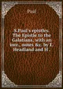 S.Paul's epistles. The Epistle to the Galatians, with an intr., notes &c. by E. Headland and H . - Paul