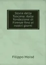 Storia della Toscana: dalla fondazione di Firenze fino ai nostri giorni - Filippo Moisé