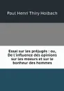 Essai sur les prejuges : ou, De l'influence des opinions sur les moeurs et sur le bonheur des hommes - Paul Henri Thiry Holbach