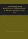 Abhandlungen der Koniglichen Akademie der Wissenschaften in Berlin. 1873 - Deutsche Akademie der Wissenschaften zu Berlin