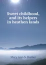 Sweet childhood, and its helpers in heathen lands - Mary Ann S. Barber