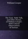 The Task, Table Talk, and Other Poems, of William Cowper: With Critical Observations of Various . - Cowper William