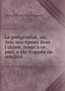 La poligenesie, ou, Avis aux epoux dont l'union, jusqu'a ce jour, a ete frappee de sterilite - Jean Louis Marie Guillemeau